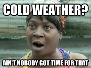 Cold Weather. Ain’t Nobody Got Time For That